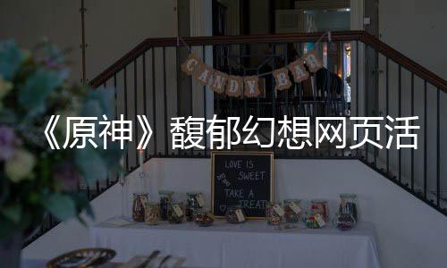 地址网页神幻想活动原一览馥郁