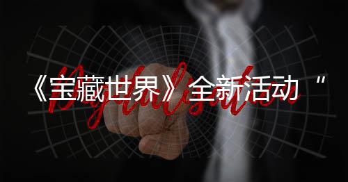 秘戒藏世场统登让宝上线新神活动指系界戒指全新，全发威