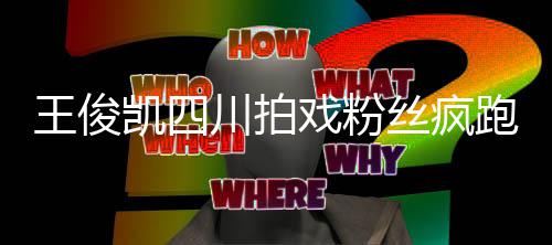 跑围观 川拍被堵王俊丝疯戏粉现场路凯四至封