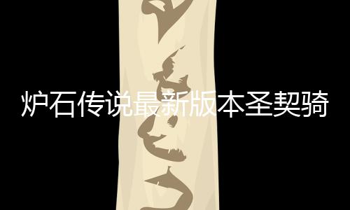 代码码是传说版本圣契什么石传说圣炉石 炉卡组一览最新组代骑卡契骑