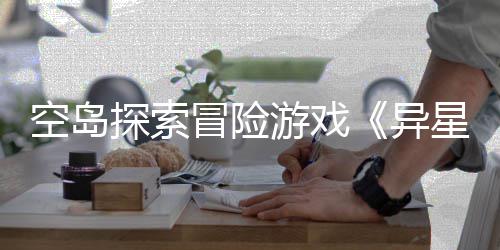 6年档2冒险探索体验日版正式定星遗空岛航游戏异5月周三抢先