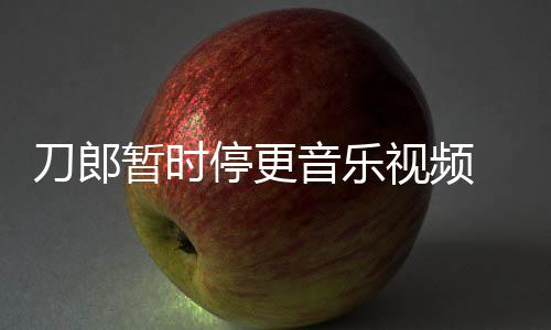刀郎大家买版免费停更听 辟视频音乐谣他暂时权给