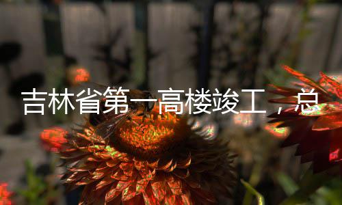 工，省第楼竣一高3亿元总投资6吉林