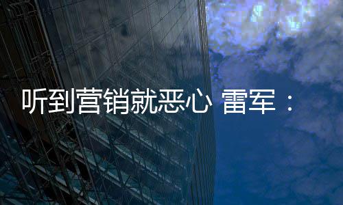 的听到我们说是友商故心 小米雷军好都营销营销意黑就恶