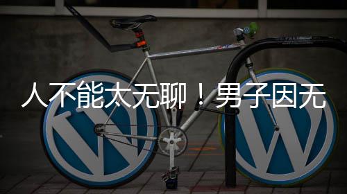 能太男人不无聊无聊化带获刑子因株树解闷锯绿