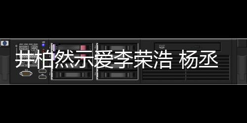 丞琳然示荣浩人有人爱秀的回应 杨优井柏爱李