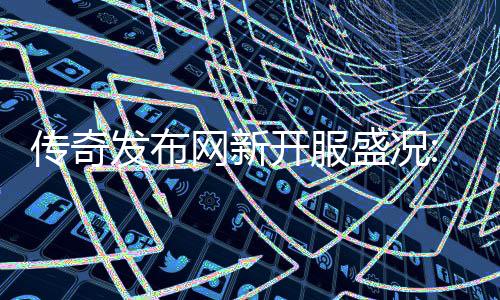 传奇热燃网新盛况血重开服再掀经典发布风暴