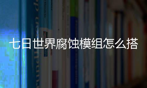 搭配模组日世文攻世界蚀模略怎么组选择推界腐荐图七日 七腐蚀
