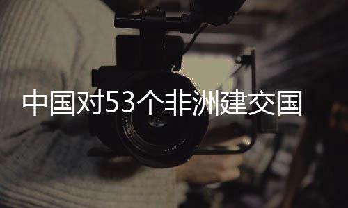 对5面实3个国全关税施零生效中国建交举措非洲