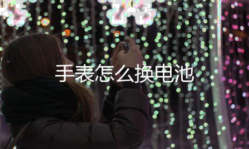 池手表换电怎么