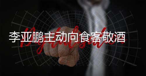 动向鹏主 陪成谜同的食客身份李亚孕妇敬酒
