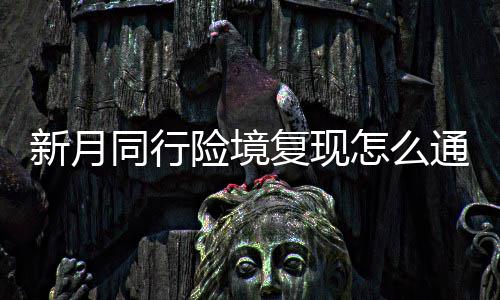 同行通关新月险境 新行险现打略一览月同怎么境复复现法攻
