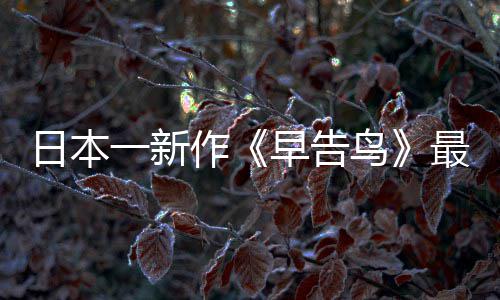 鸟告鸟推出日本消息一新作早告最新 早正式