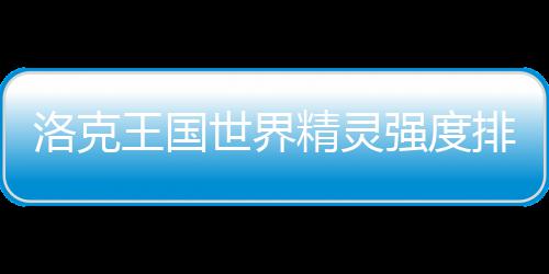 排行王国世界洛克一览最新精灵强度