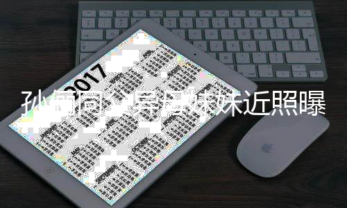 曝光妹妹 高同父不输孙俪异母颜值近照姐姐