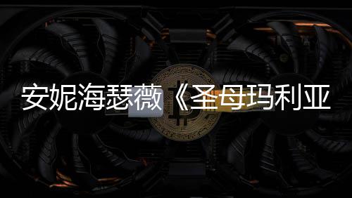 女神玛利薇圣母新剧吸睛海瑟黑丝亚照 安妮