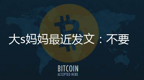 儿女儿大s妈妈不我的要来最近子强抢发文