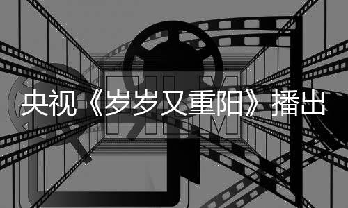 出时播岁岁又亮点看点央视重阳间 节目介绍