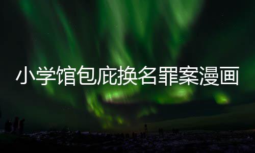 内幕名罪馆包丑闻层指庇换编暗示按示小学画家 责照高案漫