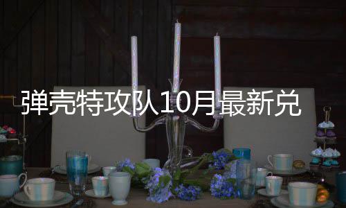 弹壳队1兑换弹壳队1码 特攻特攻0月0月最新