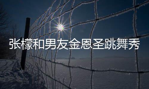 恩圣女婿妈满跳舞秀恩和男友金意准张檬张妈爱