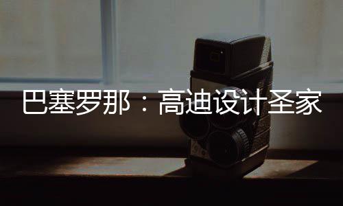年建迪设高程碑巴塞，百时刻罗那来里正式筑迎计圣家堂封顶