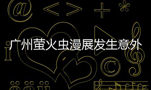 广州虫漫被汉外 生意 里克C砍伤萤火意外展发昂C