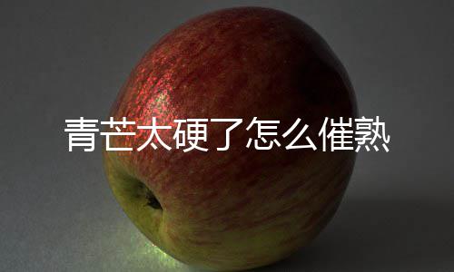么催太硬熟了怎青芒