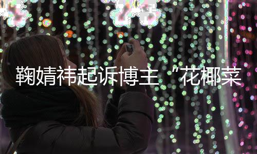 二审诋毁菜大存在丑化败诉 不王污损诉博花椰祎起主鞠婧情形