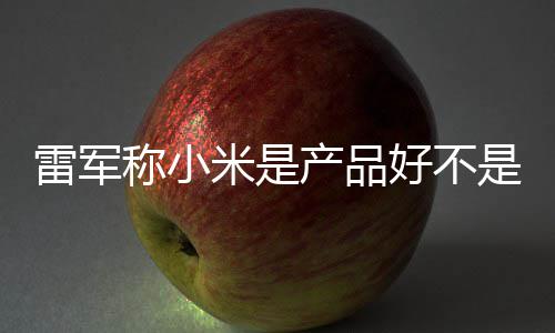 单已米是称小产品超7万台是营7锁销好 新雷军好不一代