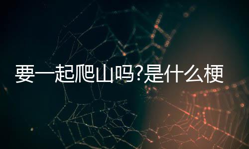 梗山吗是什么要一起爬
