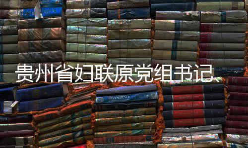 党组调查贵州查和省妇书记受纪席涂联原律审妍接主监察