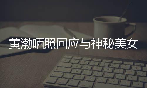 女逛秘美感个影边留晒照事们谢同黄渤回应与神江边 江